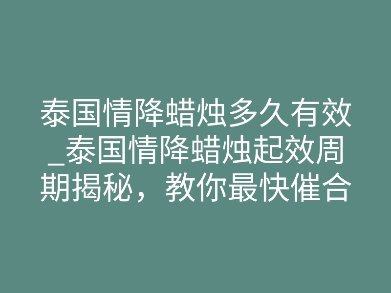 泰国情降蜡烛多久有效_泰国情降蜡烛起效周期揭秘,教你最快催合破镜重圆