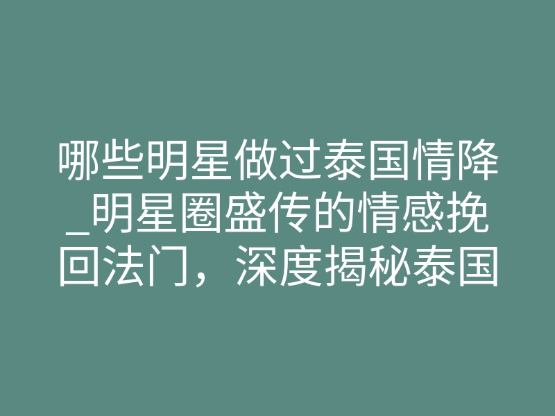 哪些明星做过泰国情降_明星圈盛传的情感挽回法门,深度揭秘泰国情降相关内情