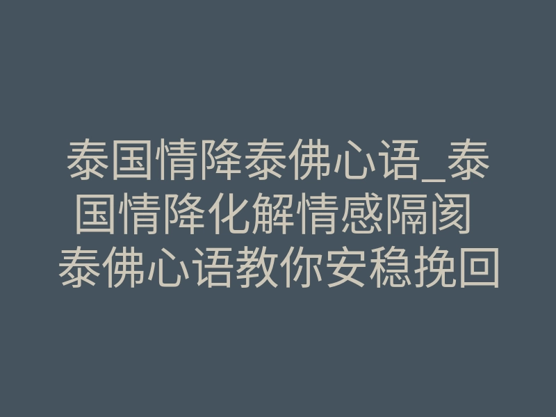 泰国情降泰佛心语_泰国情降化解情感隔阂 泰佛心语教你安稳挽回心头错过的爱