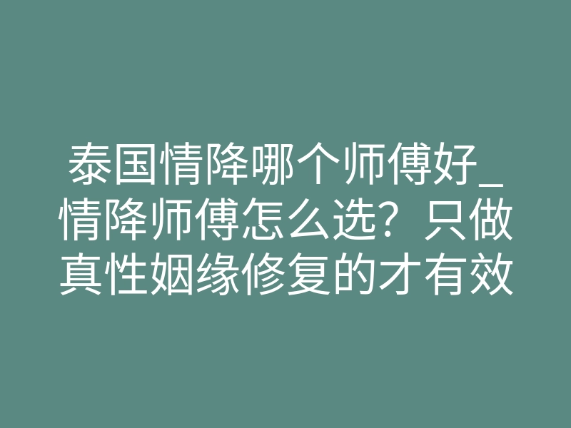泰国情降哪个师傅好_情降师傅怎么选?只做真性姻缘修复的才有效
