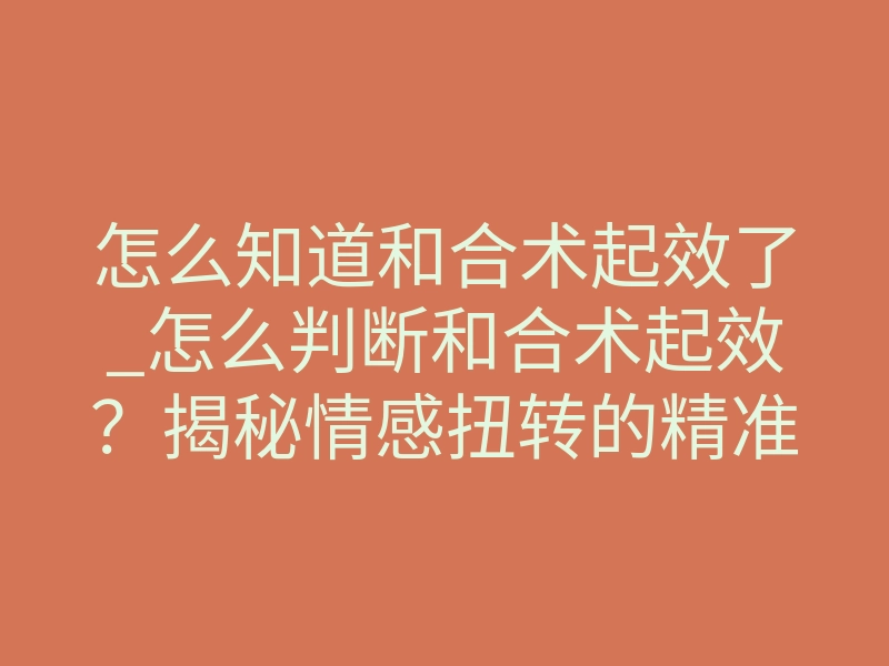怎么知道和合术起效了_怎么判断和合术起效?揭秘情感扭转的精准征兆