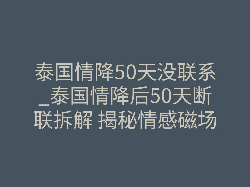 泰国情降50天没联系_泰国情降后50天断联拆解 揭秘情感磁场接驳破镜重圆逻辑