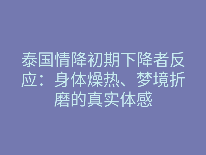泰国情降初期下降者反应:身体燥热、梦境折磨的真实体感