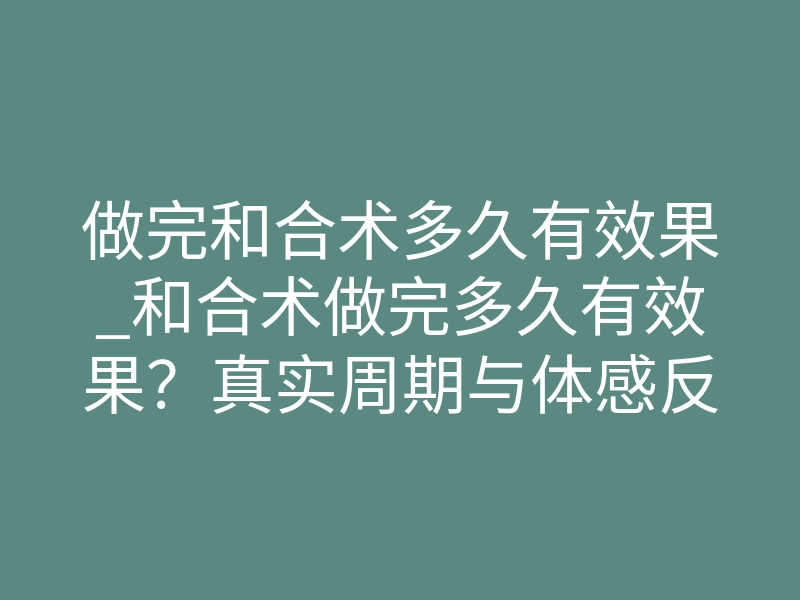 做完和合术多久有效果_和合术做完多久有效果?真实周期与体感反差