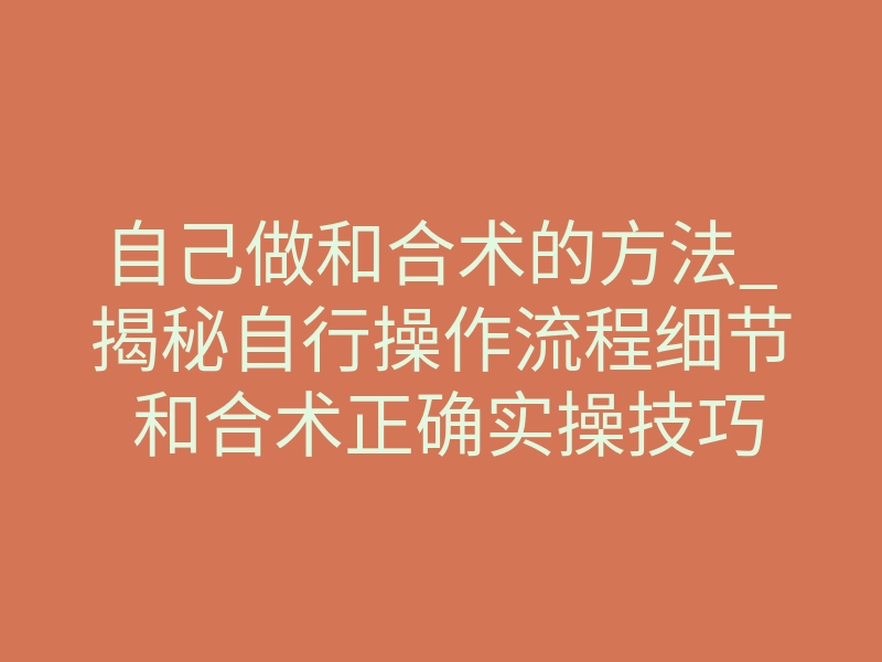 自己做和合术的方法_揭秘自行操作流程细节 和合术正确实操技巧要点分享