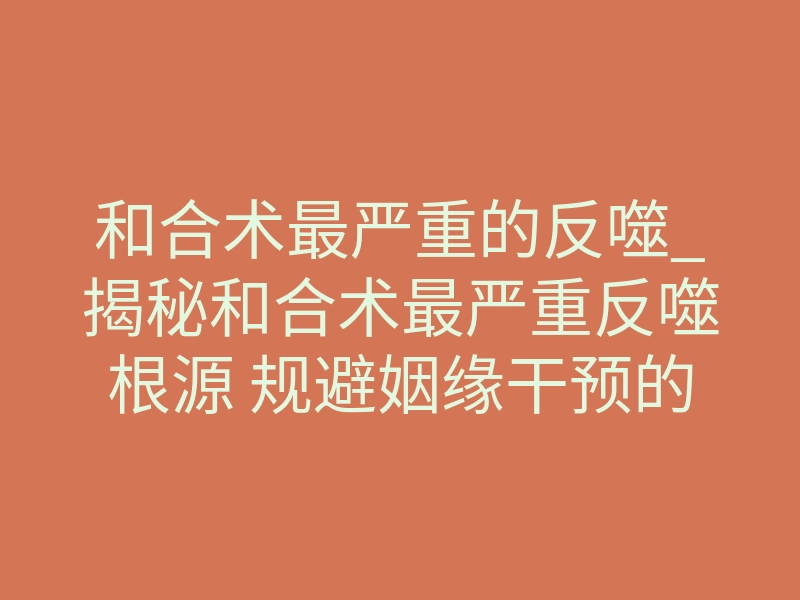 和合术最严重的反噬_揭秘和合术最严重反噬根源 规避姻缘干预的致命隐性风险