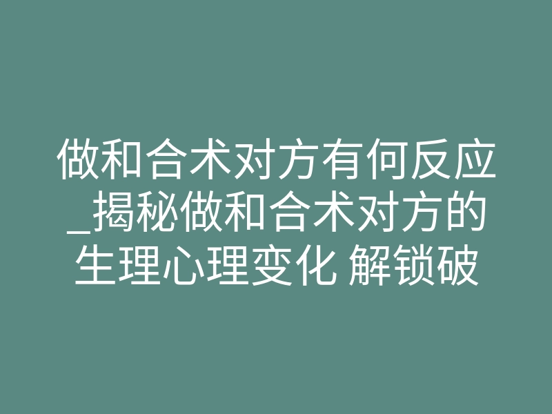 做和合术对方有何反应_揭秘做和合术对方的生理心理变化 解锁破镜重圆的隐秘信号
