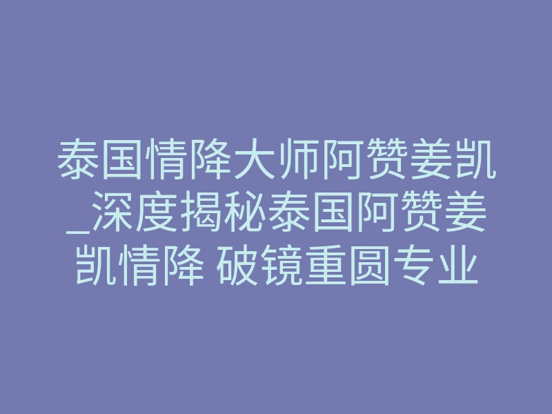 泰国情降大师阿赞姜凯_深度揭秘泰国阿赞姜凯情降 破镜重圆专业情感修复方法