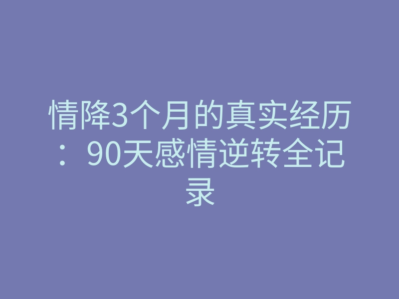 情降3个月的真实经历:90天感情逆转全记录