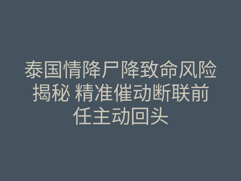 泰国情降尸降致命风险揭秘 精准催动断联前任主动回头