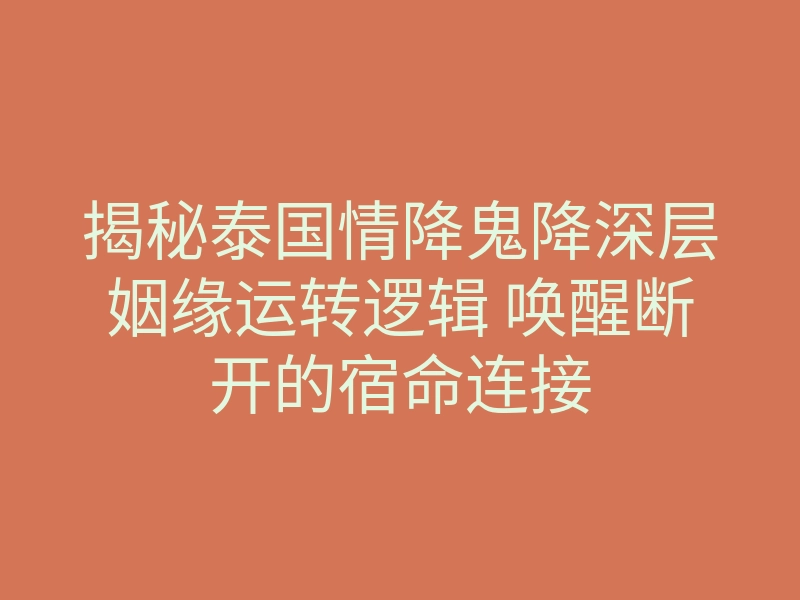 揭秘泰国情降鬼降深层姻缘运转逻辑 唤醒断开的宿命连接