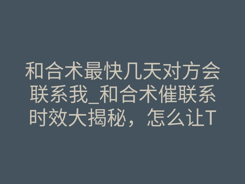 和合术最快几天对方会联系我_和合术催联系时效大揭秘，怎么让TA主动回头联系你