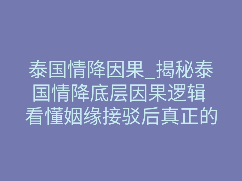 泰国情降因果_揭秘泰国情降底层因果逻辑 看懂姻缘接驳后真正的运转规则