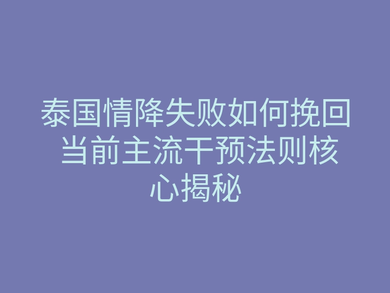 泰国情降失败如何挽回 当前主流干预法则核心揭秘