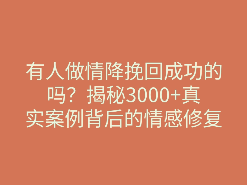 有人做情降挽回成功的吗?揭秘3000+真实案例背后的情感修复真相