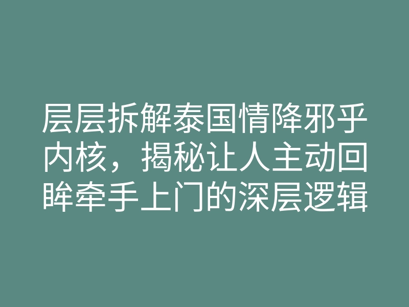 层层拆解泰国情降邪乎内核,揭秘让人主动回眸牵手上门的深层逻辑