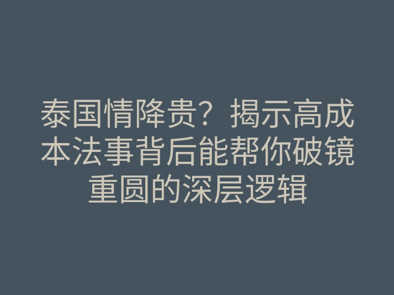 泰国情降贵？揭示高成本法事背后能帮你破镜重圆的深层逻辑