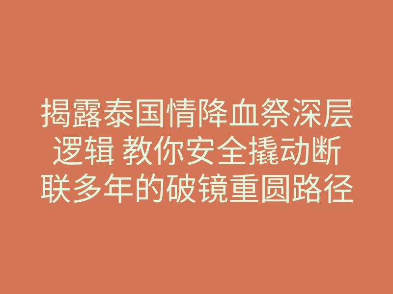 揭露泰国情降血祭深层逻辑 教你安全撬动断联多年的破镜重圆路径