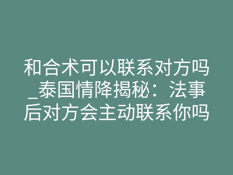 和合术可以联系对方吗_泰国情降揭秘:法事后对方会主动联系你吗?