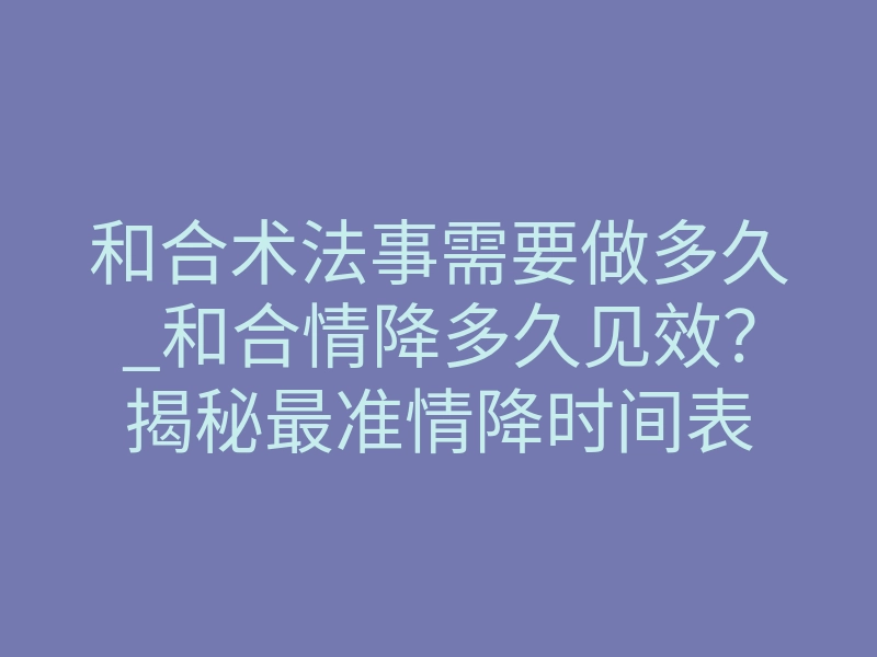 和合术法事需要做多久_和合情降多久见效？揭秘最准情降时间表