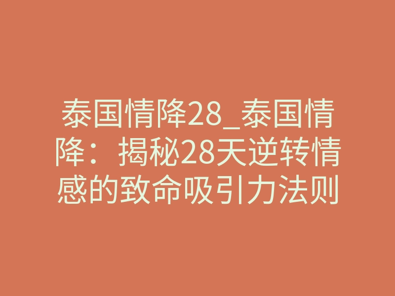 泰国情降28_泰国情降:揭秘28天逆转情感的致命吸引力法则