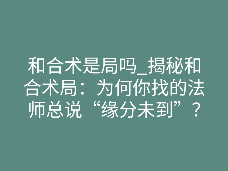 和合术是局吗_揭秘和合术局:为何你找的法师总说“缘分未到”?