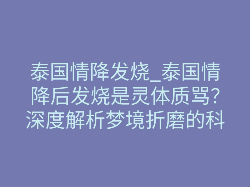泰国情降发烧_泰国情降后发烧是灵体质骂?深度解析梦境折磨的科学投影