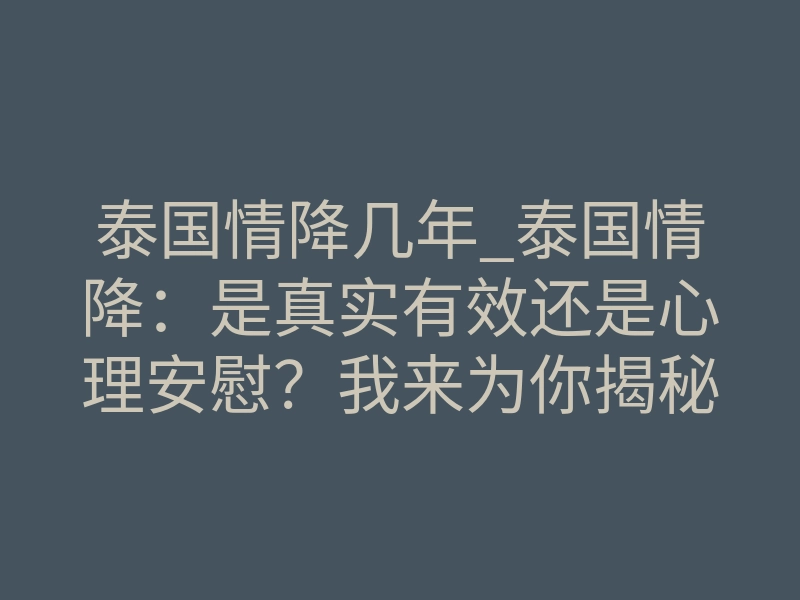 泰国情降几年_泰国情降:是真实有效还是心理安慰?我来为你揭秘东南亚最隐秘的法事能量场