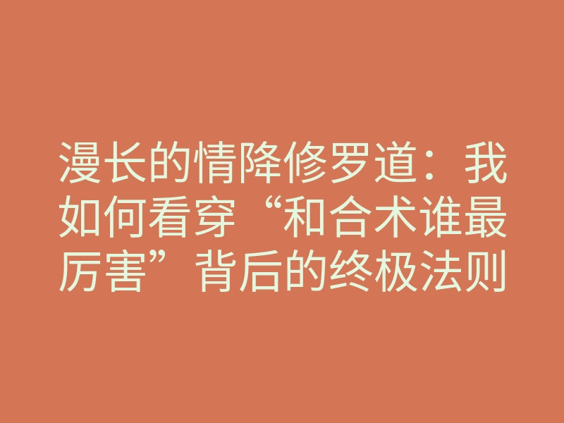 漫长的情降修罗道:我如何看穿“和合术谁最厉害”背后的终极法则