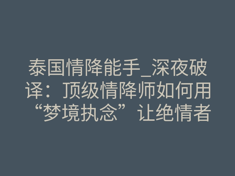 泰国情降能手_深夜破译:顶级情降师如何用“梦境执念”让绝情者主动回头