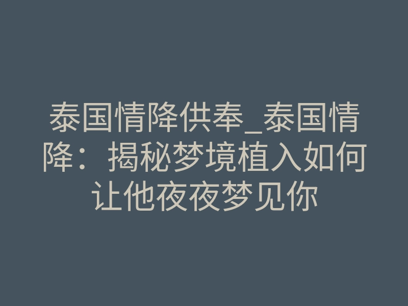 泰国情降供奉_泰国情降:揭秘梦境植入如何让他夜夜梦见你
