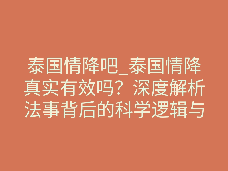 泰国情降吧_泰国情降真实有效吗?深度解析法事背后的科学逻辑与风险