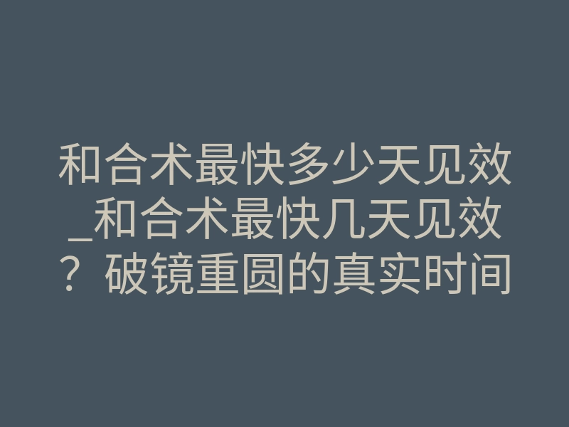 和合术最快多少天见效_和合术最快几天见效?破镜重圆的真实时间线