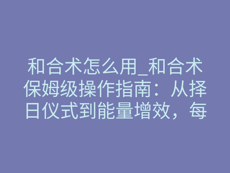 和合术怎么用_和合术保姆级操作指南:从择日仪式到能量增效,每一步都通向TA的心