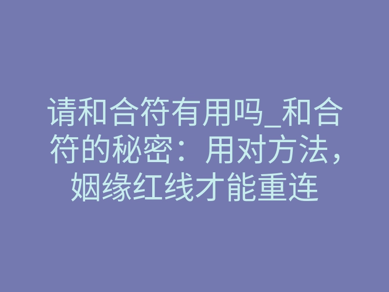 请和合符有用吗_和合符的秘密:用对方法,姻缘红线才能重连