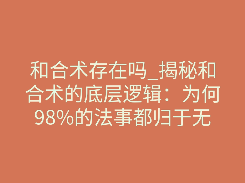 和合术存在吗_揭秘和合术的底层逻辑:为何98%的法事都归于无效?