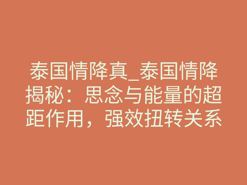 泰国情降真_泰国情降揭秘:思念与能量的超距作用,强效扭转关系的底层法则
