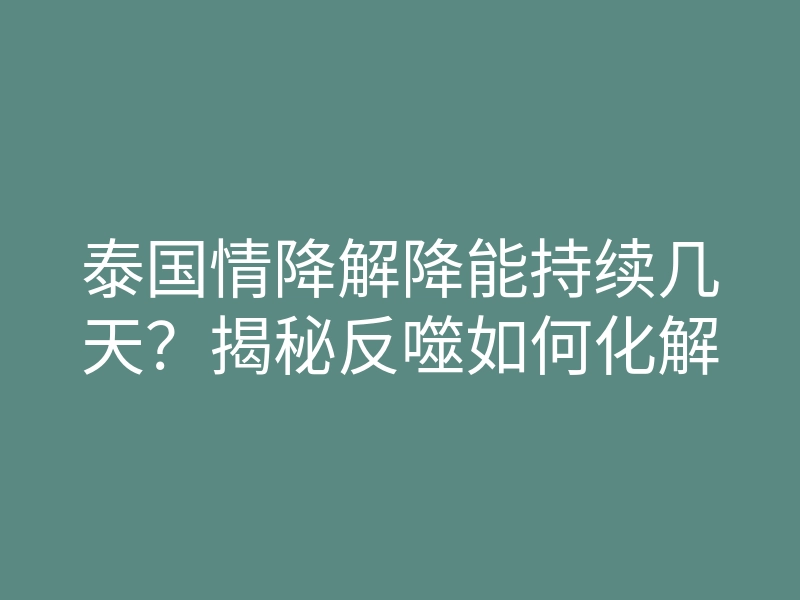 泰国情降解降能持续几天?揭秘反噬如何化解