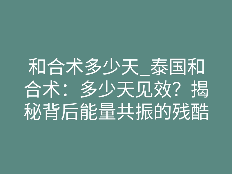 和合术多少天_泰国和合术:多少天见效?揭秘背后能量共振的残酷真相
