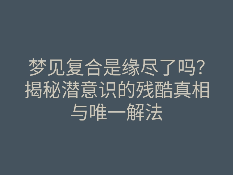 梦见复合是缘尽了吗？揭秘潜意识的残酷真相与唯一解法