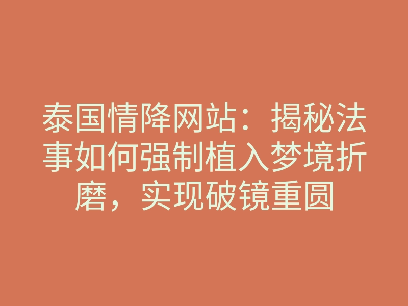 泰国情降网站:揭秘法事如何强制植入梦境折磨,实现破镜重圆