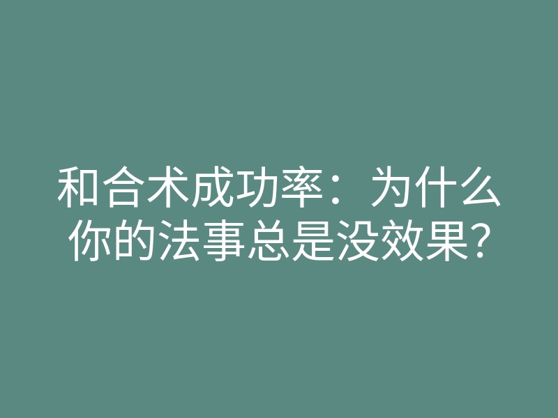 和合术成功率:为什么你的法事总是没效果?