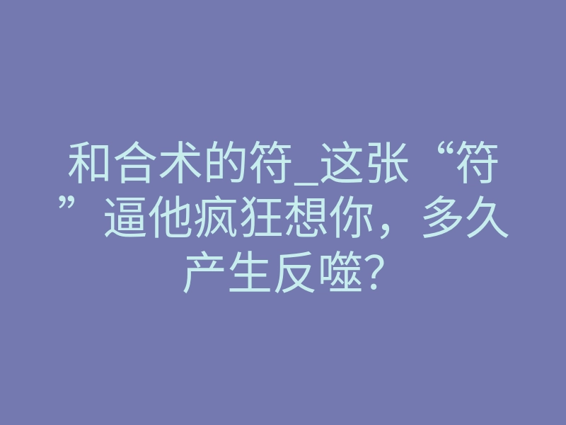 和合术的符_这张“符”逼他疯狂想你,多久产生反噬?