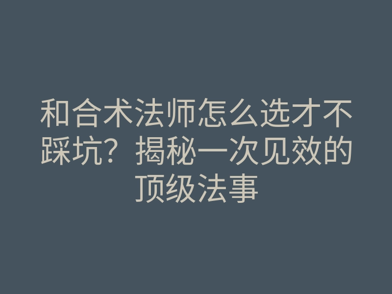 和合术法师怎么选才不踩坑？揭秘一次见效的顶级法事