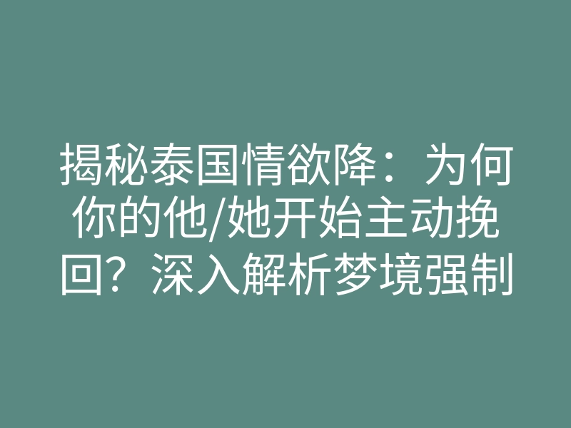 揭秘泰国情欲降:为何你的他/她开始主动挽回?深入解析梦境强制植入的底层法则