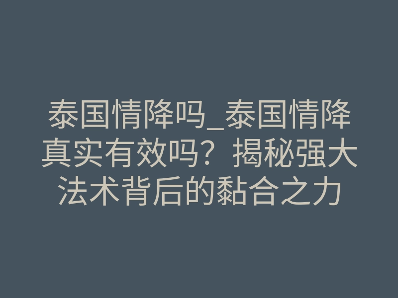 泰国情降吗_泰国情降真实有效吗?揭秘强大法术背后的黏合之力
