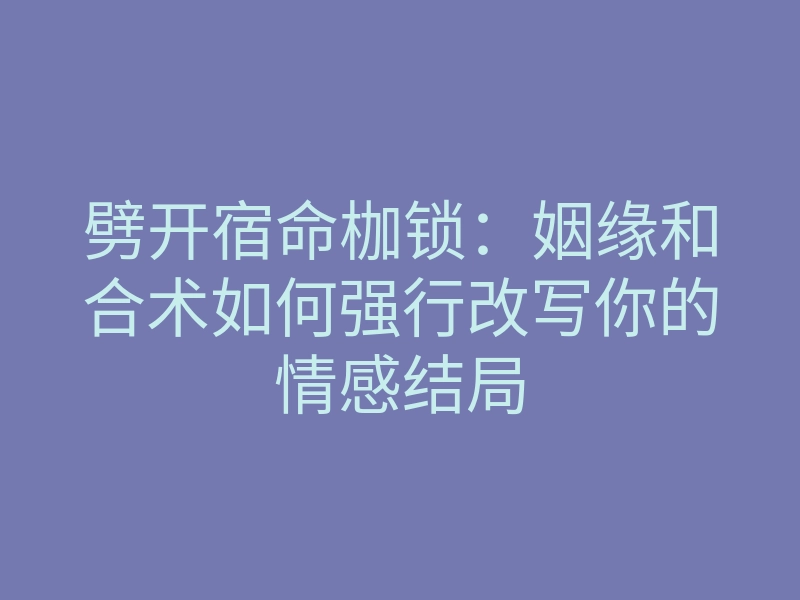 劈开宿命枷锁:姻缘和合术如何强行改写你的情感结局