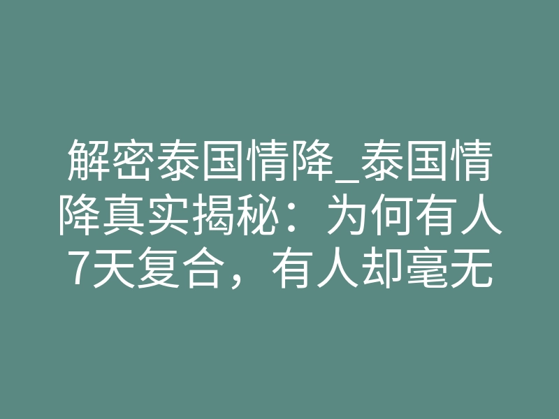 解密泰国情降_泰国情降真实揭秘:为何有人7天复合,有人却毫无反应?