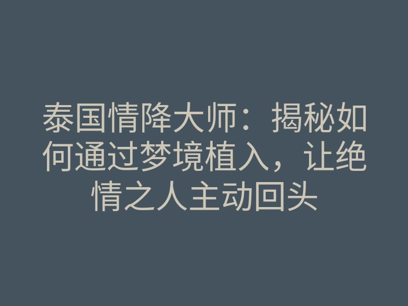 泰国情降大师：揭秘如何通过梦境植入，让绝情之人主动回头