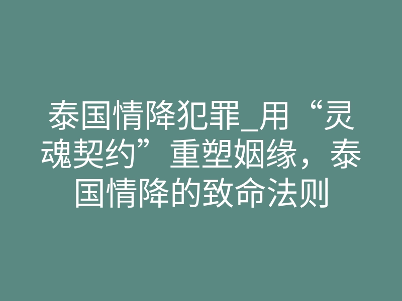 泰国情降犯罪_用“灵魂契约”重塑姻缘,泰国情降的致命法则